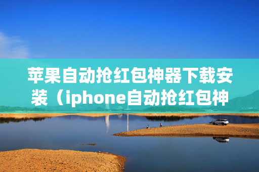 苹果自动抢红包神器下载安装（iphone自动抢红包神器）
