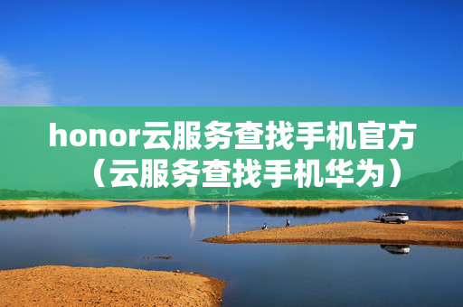 honor云服务查找手机官方（云服务查找手机华为）