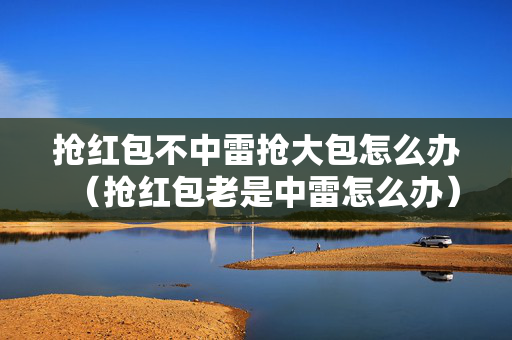 抢红包不中雷抢大包怎么办（抢红包老是中雷怎么办）