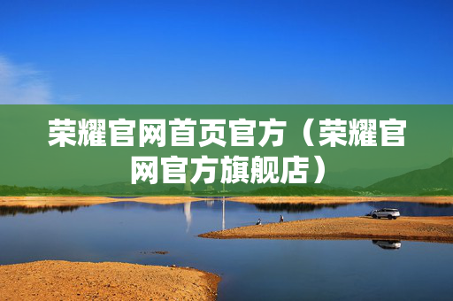 荣耀官网首页官方（荣耀官网官方旗舰店）