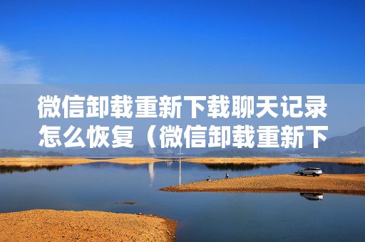 微信卸载重新下载聊天记录怎么恢复（微信卸载重新下载聊天记录怎么找回）