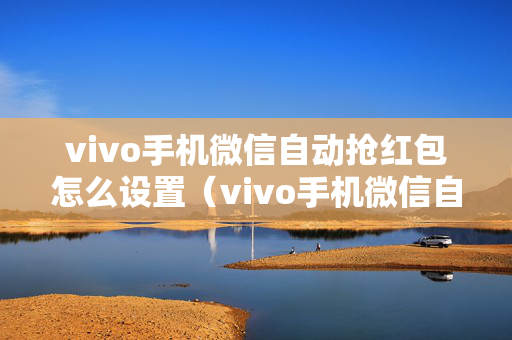 vivo手机微信自动抢红包怎么设置（vivo手机微信自动抢红包神器2020新版）