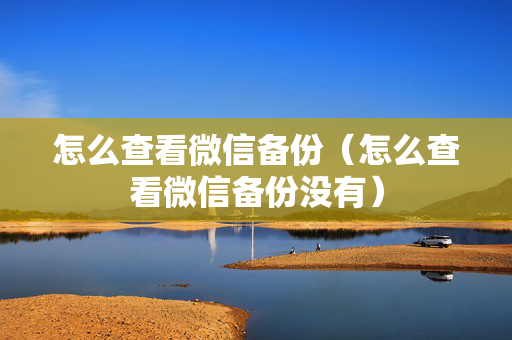 怎么查看微信备份（怎么查看微信备份没有）