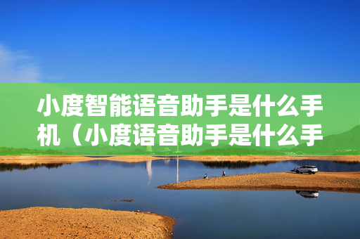 小度智能语音助手是什么手机（小度语音助手是什么手机的?）