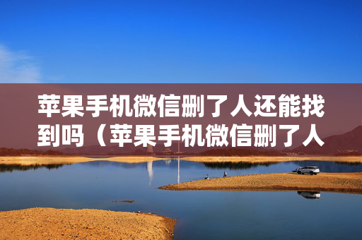 苹果手机微信删了人还能找到吗（苹果手机微信删了人还能找到吗知乎）
