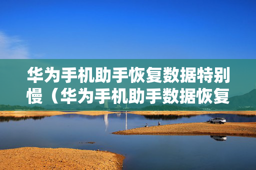 华为手机助手恢复数据特别慢（华为手机助手数据恢复太慢了）