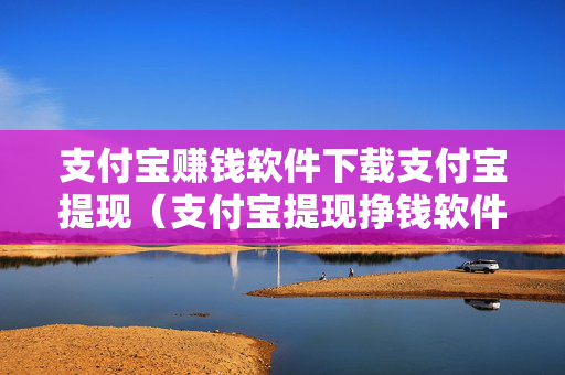 支付宝赚钱软件下载支付宝提现（支付宝提现挣钱软件）