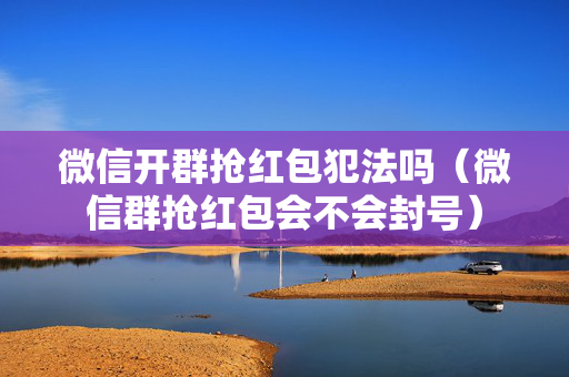 微信开群抢红包犯法吗（微信群抢红包会不会封号）