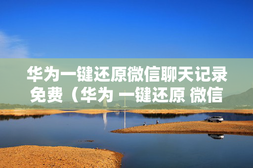 华为一键还原微信聊天记录免费（华为 一键还原 微信）
