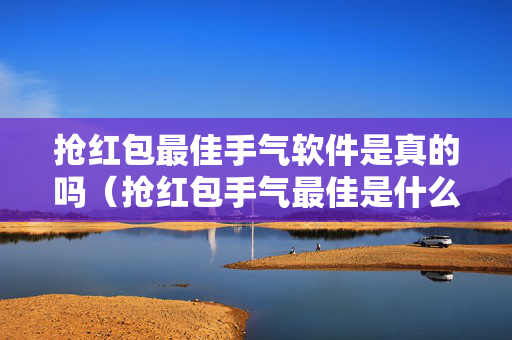 抢红包最佳手气软件是真的吗（抢红包手气最佳是什么意思）
