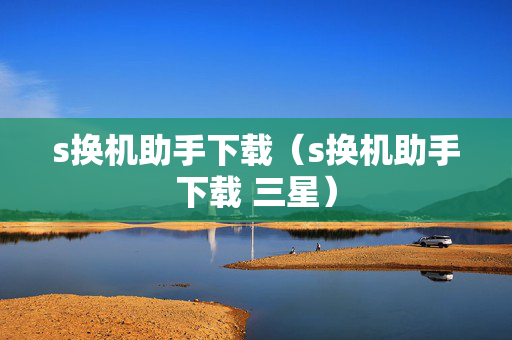 s换机助手下载（s换机助手下载 三星）