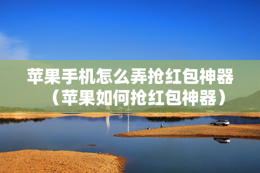 苹果手机怎么弄抢红包神器（苹果如何抢红包神器）