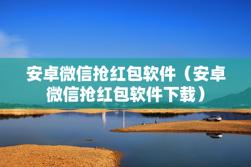 安卓微信抢红包软件（安卓微信抢红包软件下载）