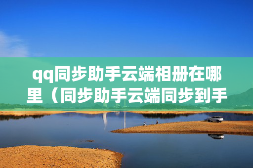 qq同步助手云端相册在哪里（同步助手云端同步到手机通讯录）