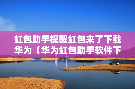 红包助手提醒红包来了下载华为（华为红包助手软件下载）