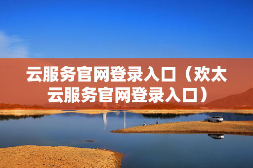 云服务官网登录入口（欢太云服务官网登录入口）