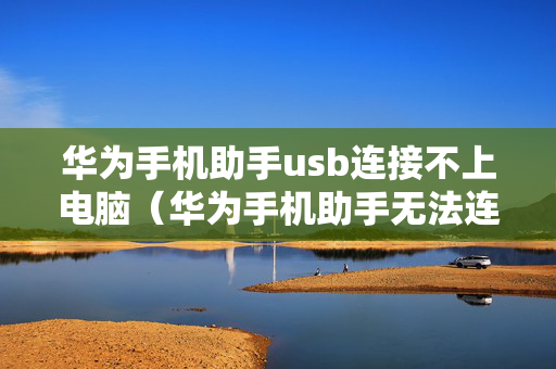 华为手机助手usb连接不上电脑（华为手机助手无法连接电脑）