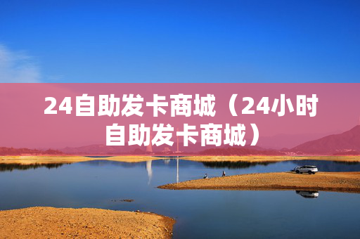 24自助发卡商城（24小时自助发卡商城）