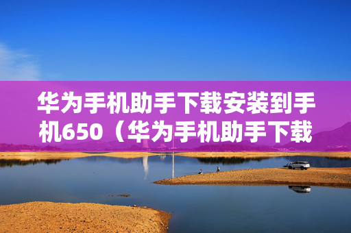 华为手机助手下载安装到手机650（华为手机助手下载安装到手机失败）