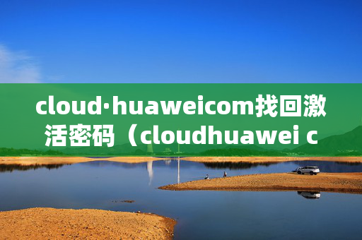 cloud·huaweicom找回激活密码（cloudhuawei com找回密码激活手机）