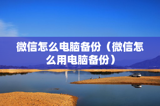 微信怎么电脑备份（微信怎么用电脑备份）
