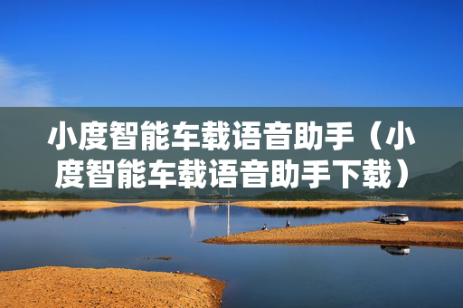 小度智能车载语音助手（小度智能车载语音助手下载）