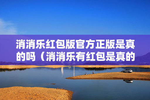 消消乐红包版官方正版是真的吗（消消乐有红包是真的吗）