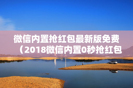 微信内置抢红包最新版免费（2018微信内置0秒抢红包）