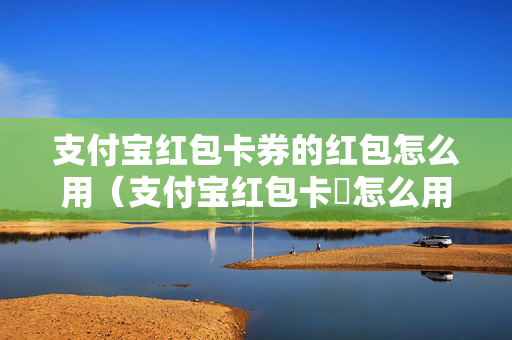 支付宝红包卡券的红包怎么用（支付宝红包卡劵怎么用）