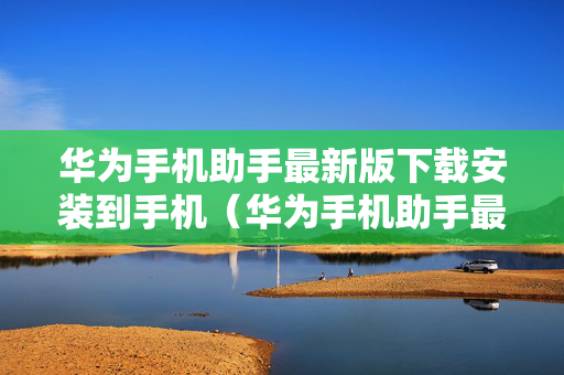 华为手机助手最新版下载安装到手机（华为手机助手最新版下载安卓）