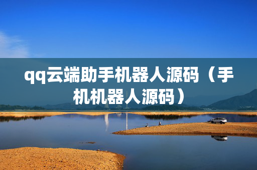 qq云端助手机器人源码（手机机器人源码）