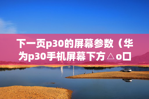下一页p30的屏幕参数（华为p30手机屏幕下方△o口怎么设置）