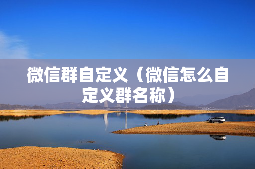 微信群自定义（微信怎么自定义群名称）