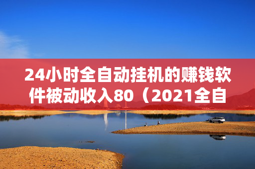 24小时全自动挂机的赚钱软件被动收入80（2021全自动挂机赚钱软件）