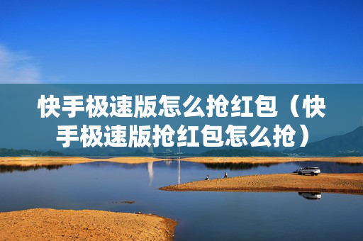 快手极速版怎么抢红包（快手极速版抢红包怎么抢）