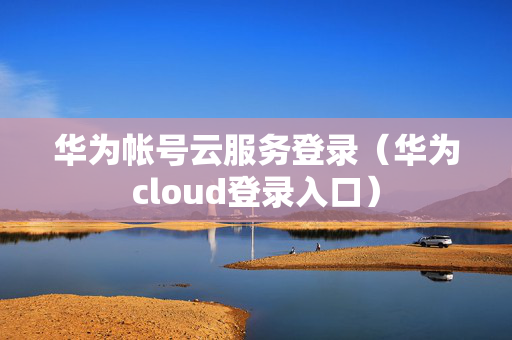 华为帐号云服务登录（华为cloud登录入口）
