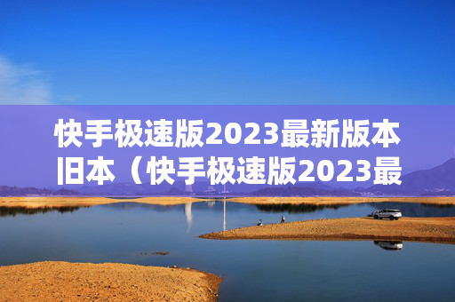 快手极速版2023最新版本旧本（快手极速版2023最新版本旧本下载）