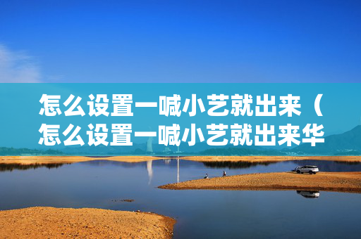 怎么设置一喊小艺就出来（怎么设置一喊小艺就出来华为平板）