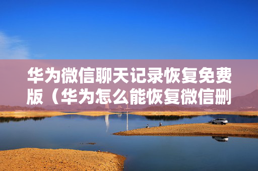 华为微信聊天记录恢复免费版（华为怎么能恢复微信删除的聊天记录免费）