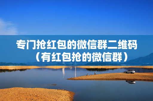 专门抢红包的微信群二维码（有红包抢的微信群）
