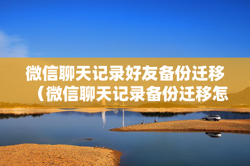 微信聊天记录好友备份迁移（微信聊天记录备份迁移怎么用）