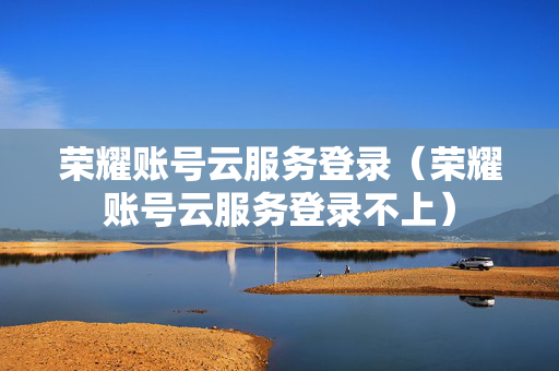 荣耀账号云服务登录（荣耀账号云服务登录不上）