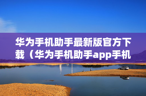华为手机助手最新版官方下载（华为手机助手app手机版官网下载）
