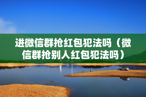 进微信群抢红包犯法吗（微信群抢别人红包犯法吗）