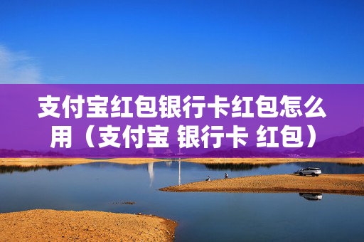 支付宝红包银行卡红包怎么用（支付宝 银行卡 红包）
