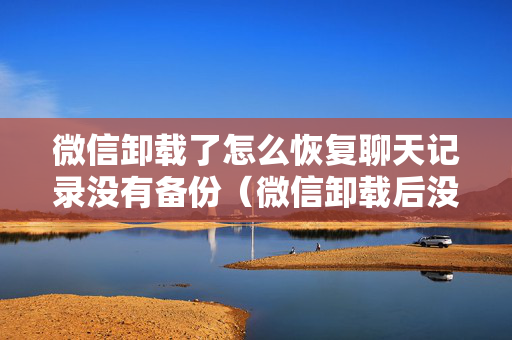 微信卸载了怎么恢复聊天记录没有备份（微信卸载后没有备份怎么恢复以前的记录）
