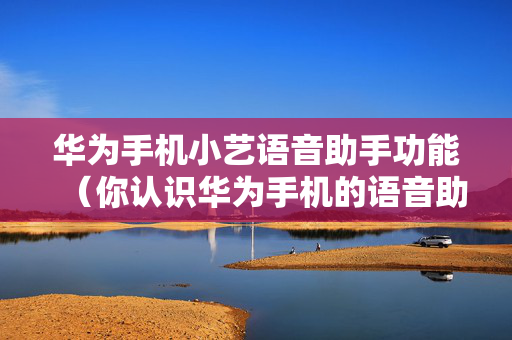 华为手机小艺语音助手功能（你认识华为手机的语音助手小艺吗）