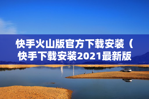 快手火山版官方下载安装（快手下载安装2021最新版火山）