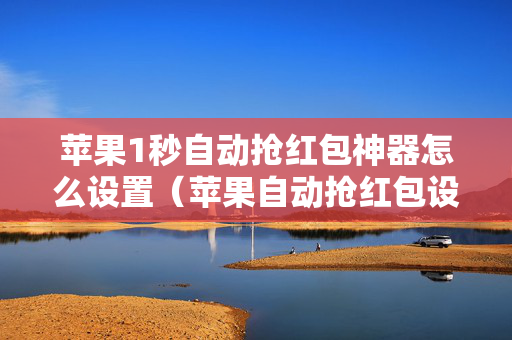 苹果1秒自动抢红包神器怎么设置（苹果自动抢红包设置方法）