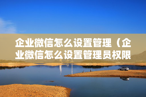 企业微信怎么设置管理（企业微信怎么设置管理员权限功能）